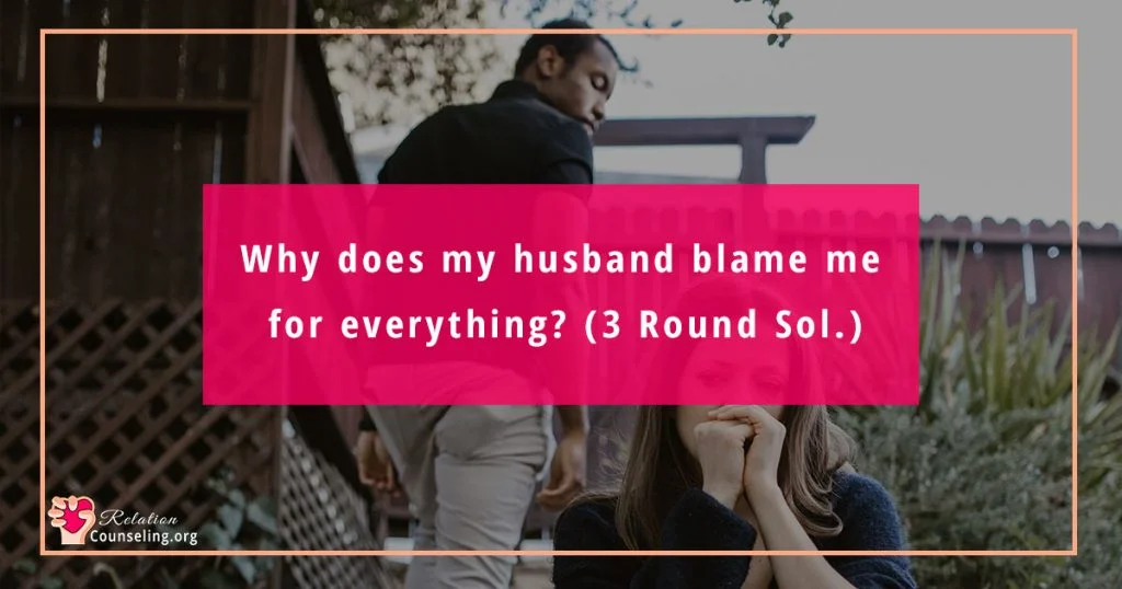 "Why my husband BLAME me for everything!" (3 Round Sol.) 1 Why does my husband blame me for everything - guide by RelationCounseling.org